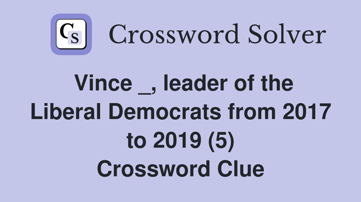 Vince _, leader of the Liberal Democrats from 2017 to 2019 (5) Crossword Clue