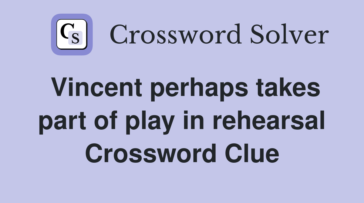 Vincent perhaps takes part of play in rehearsal Crossword Clue
