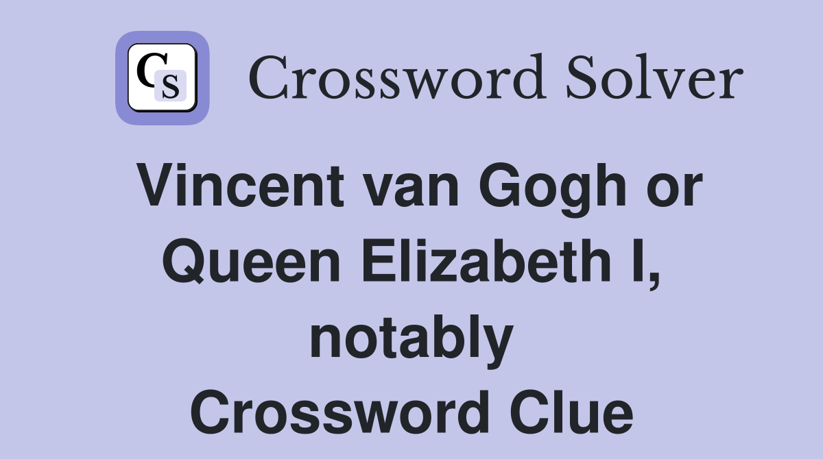 Vincent van Gogh or Queen Elizabeth I, notably Crossword Clue