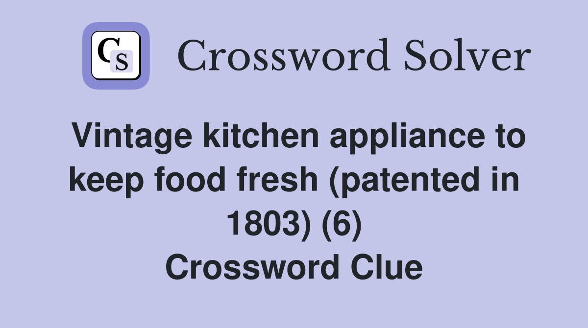 Vintage kitchen appliance to keep food fresh (patented in 1803) (6) Crossword Clue