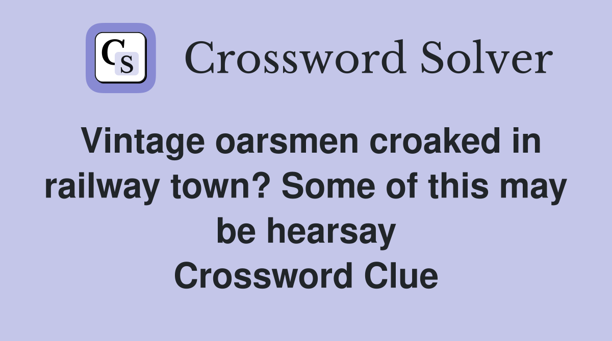 Vintage oarsmen croaked in railway town? Some of this may be hearsay Crossword Clue