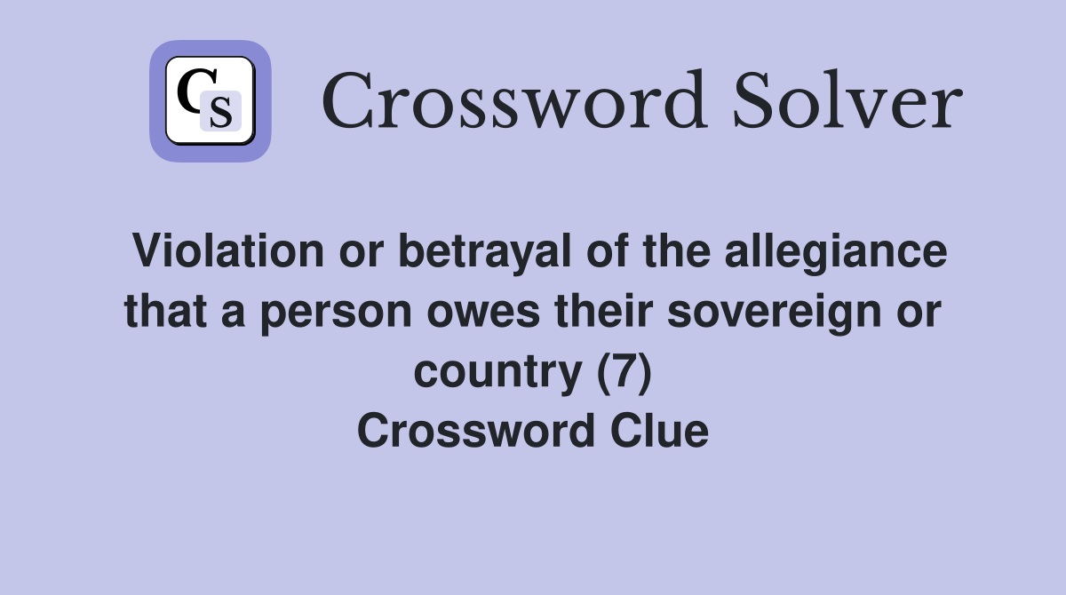 Violation or betrayal of the allegiance that a person owes their sovereign or country (7) Crossword Clue