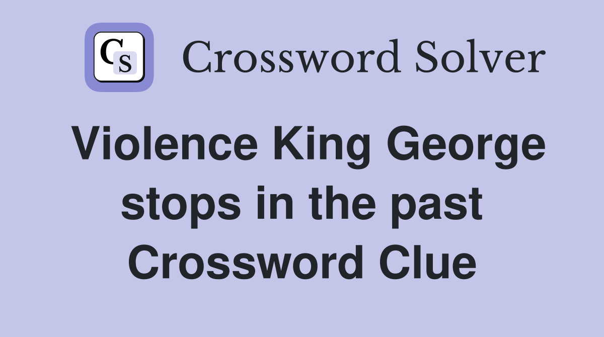 Violence King George stops in the past Crossword Clue