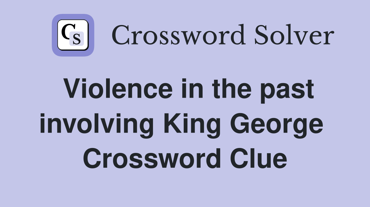 Violence in the past involving King George  Crossword Clue