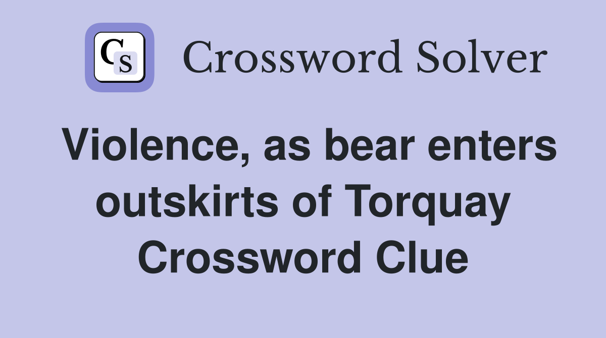 Violence, as bear enters outskirts of Torquay Crossword Clue