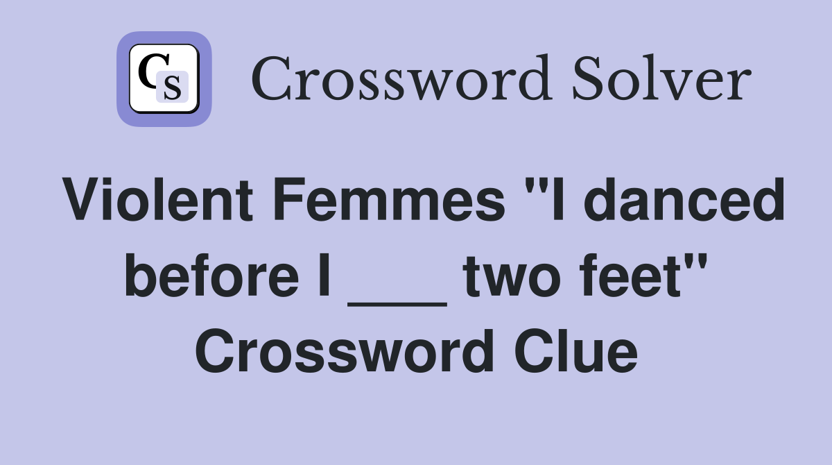 Violent Femmes "I danced before I ___ two feet" Crossword Clue