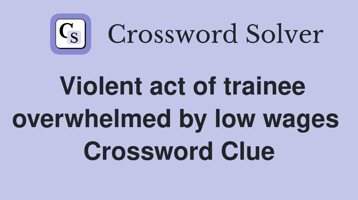 Violent act of trainee overwhelmed by low wages  Crossword Clue