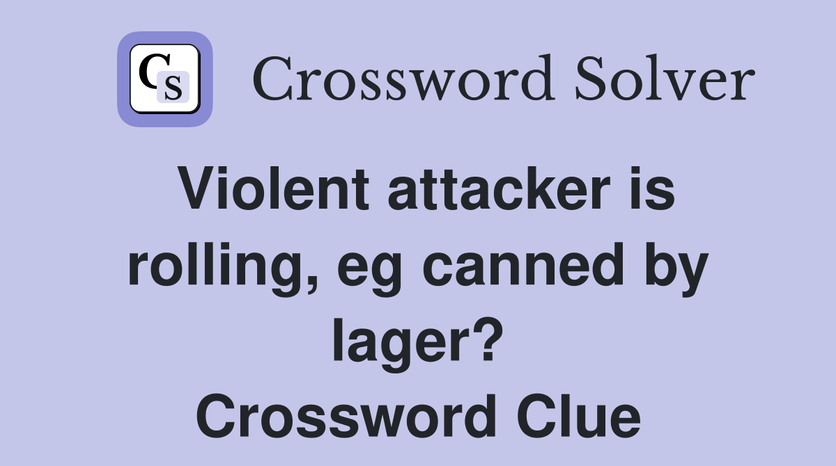 Violent attacker is rolling, eg canned by lager? Crossword Clue