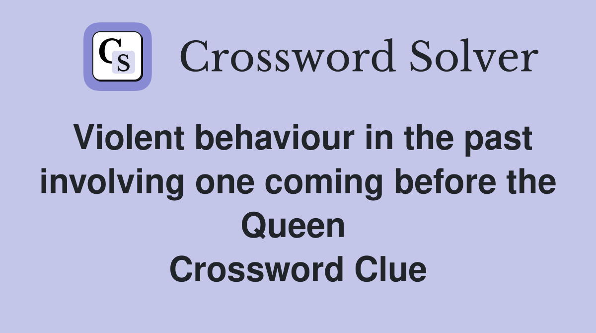 Violent behaviour in the past involving one coming before the Queen  Crossword Clue