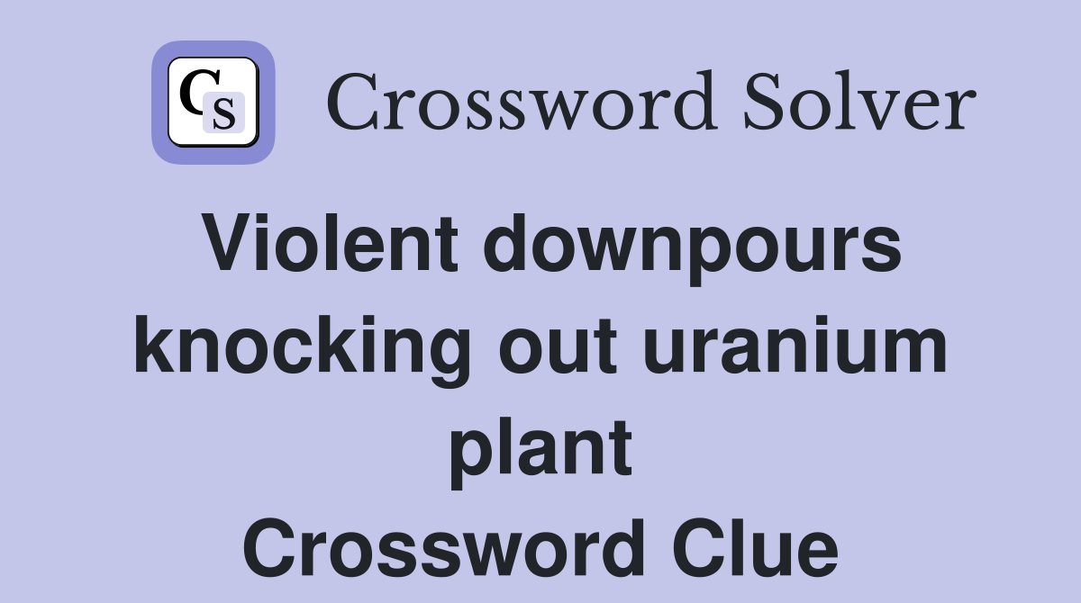 Violent downpours knocking out uranium plant Crossword Clue