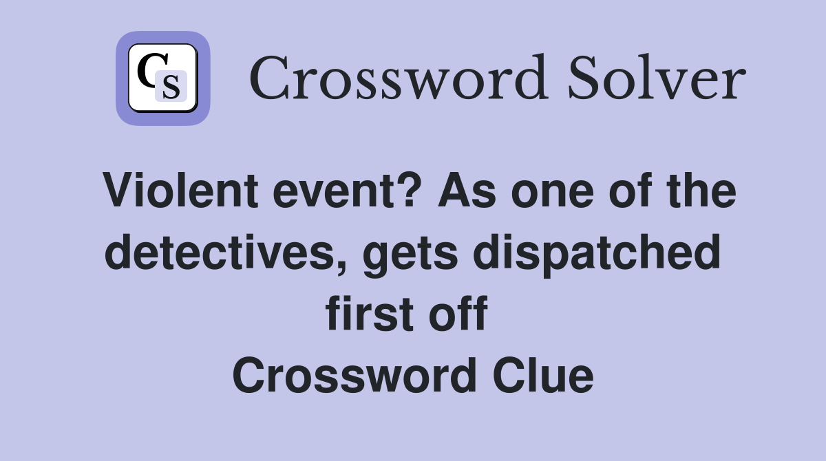 Violent event? As one of the detectives, gets dispatched first off  Crossword Clue