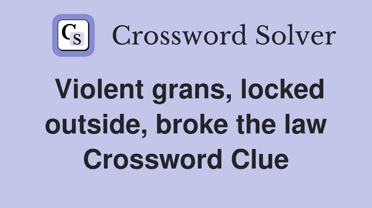 Violent grans, locked outside, broke the law Crossword Clue