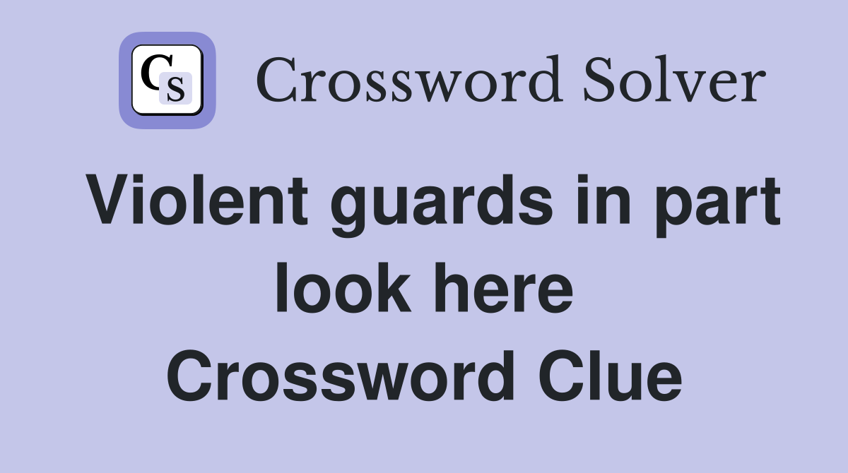 Violent guards in part look here Crossword Clue