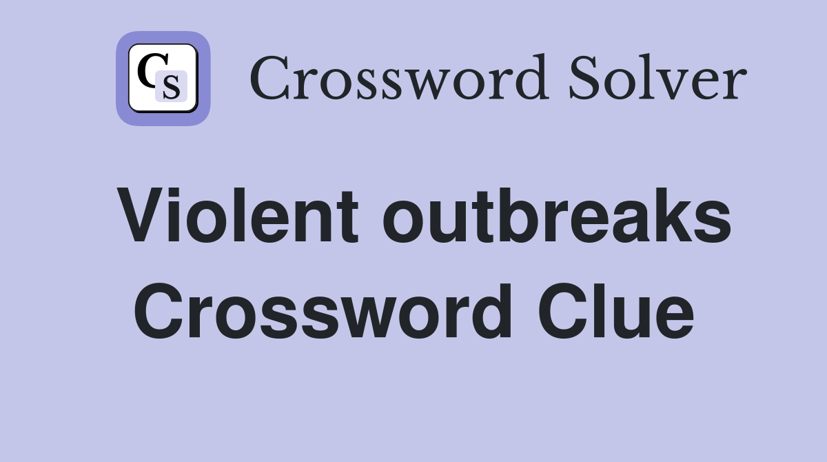Violent outbreaks Crossword Clue
