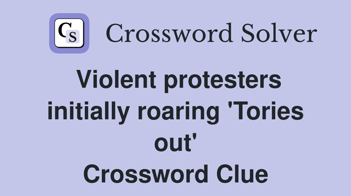 Violent protesters initially roaring 'Tories out' Crossword Clue