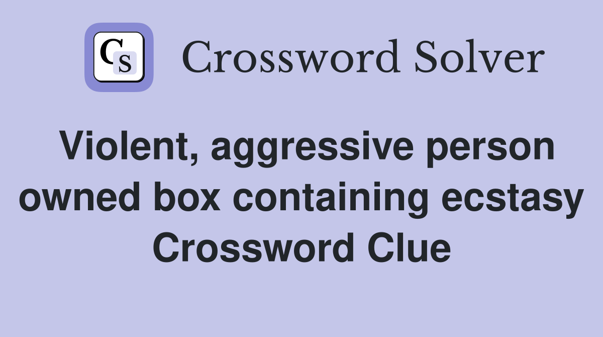 Violent, aggressive person owned box containing ecstasy Crossword Clue