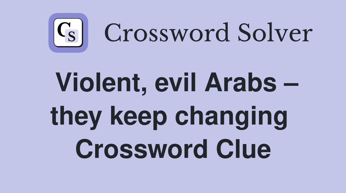 Violent, evil Arabs – they keep changing  Crossword Clue