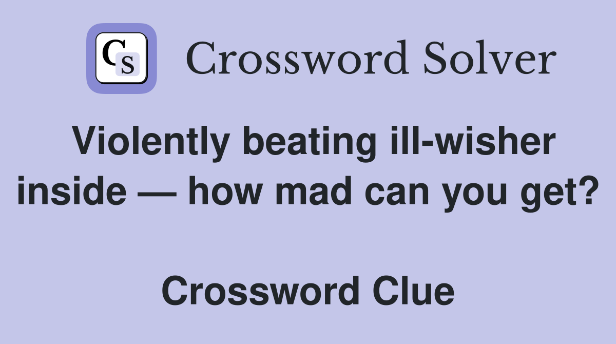Violently beating ill-wisher inside — how mad can you get?  Crossword Clue