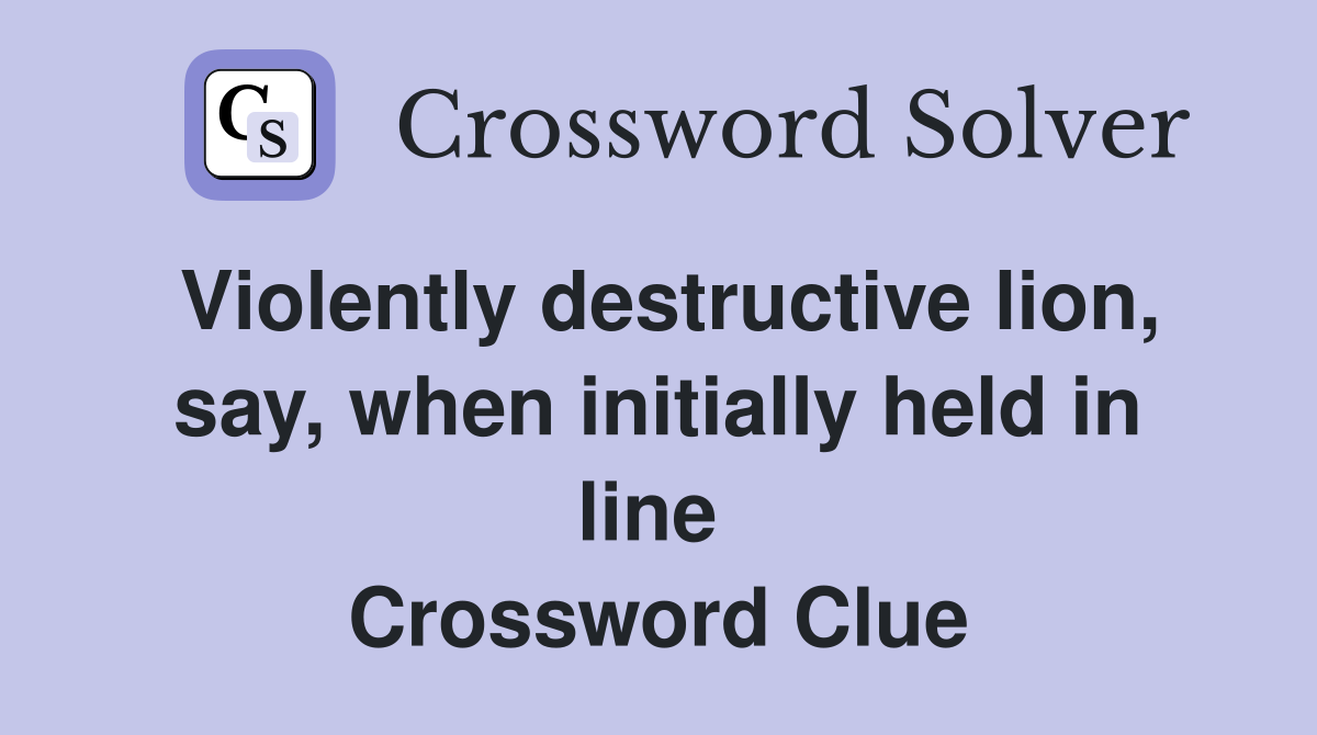 Violently destructive lion, say, when initially held in line  Crossword Clue