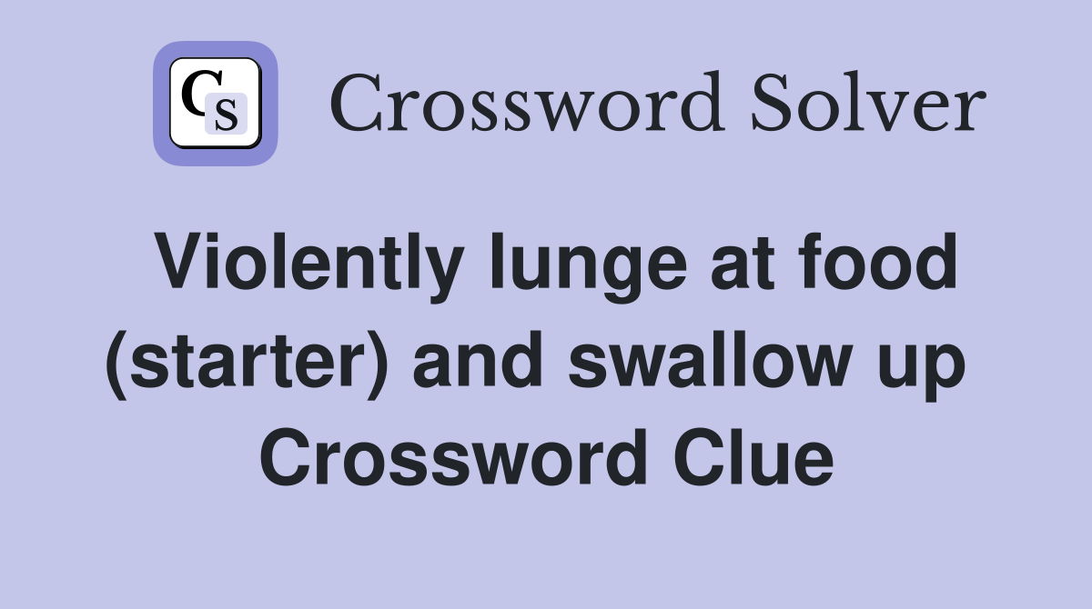 Violently lunge at food (starter) and swallow up  Crossword Clue