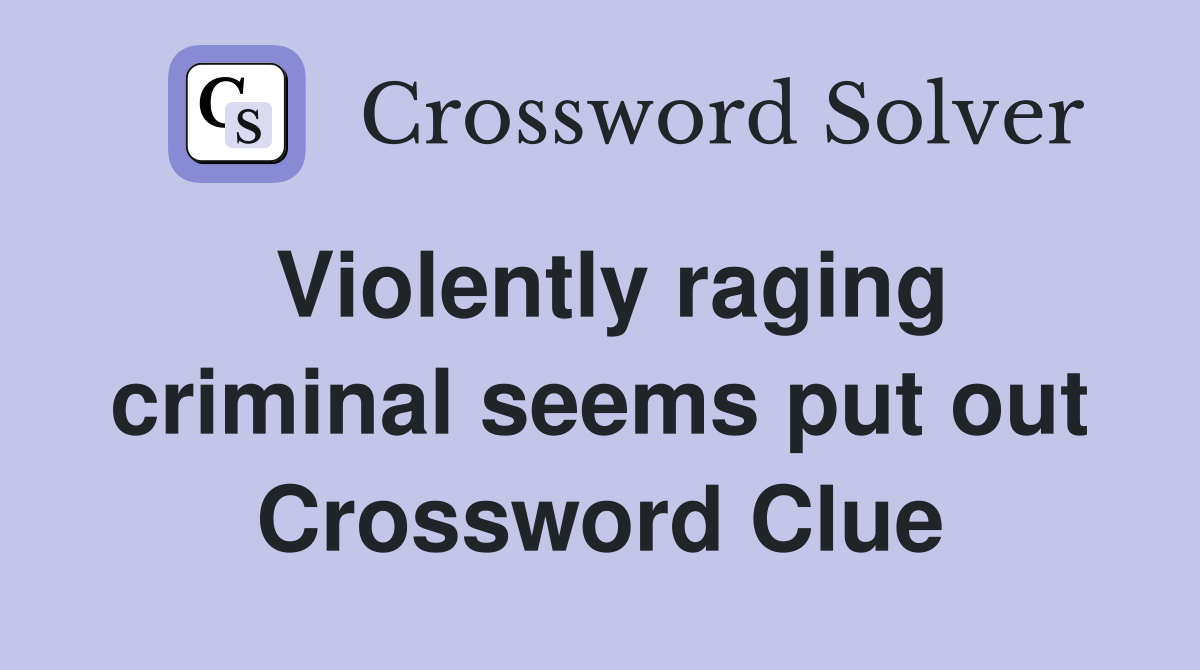Violently raging criminal seems put out Crossword Clue