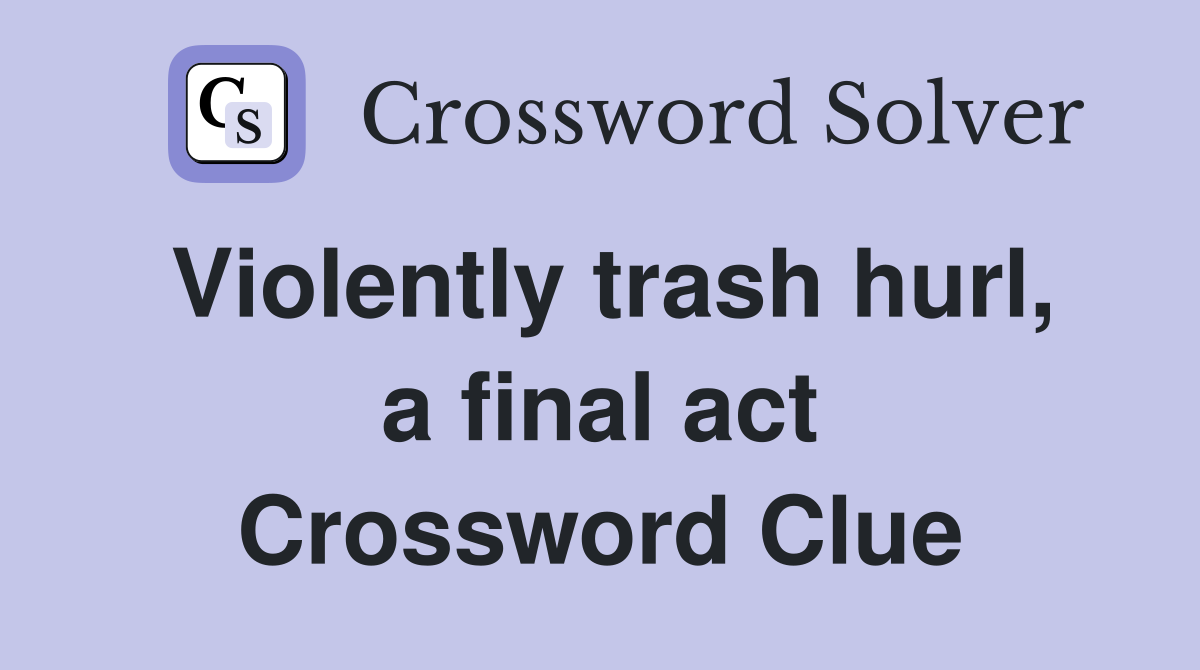 Violently trash hurl, a final act Crossword Clue