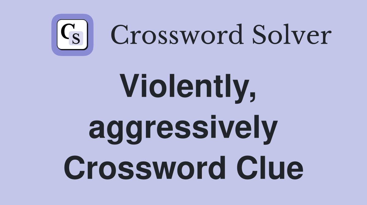 Violently, aggressively Crossword Clue