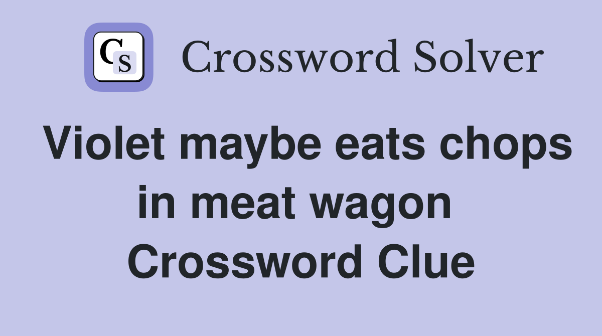 Violet maybe eats chops in meat wagon  Crossword Clue