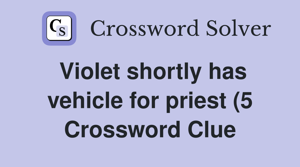 Violet shortly has vehicle for priest (5) Crossword Clue Answers Violet shortly has vehicle for priest (5) Crossword Clue Answers