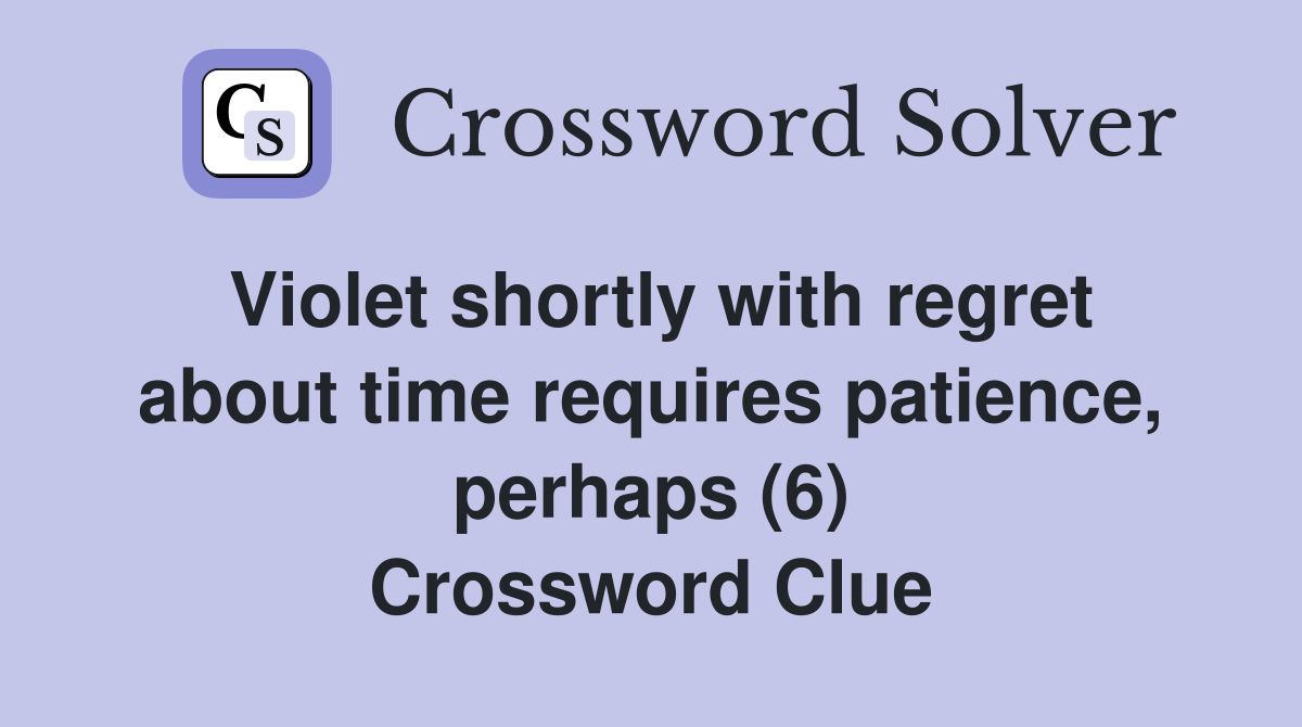 Violet shortly with regret about time requires patience, perhaps (6) Crossword Clue
