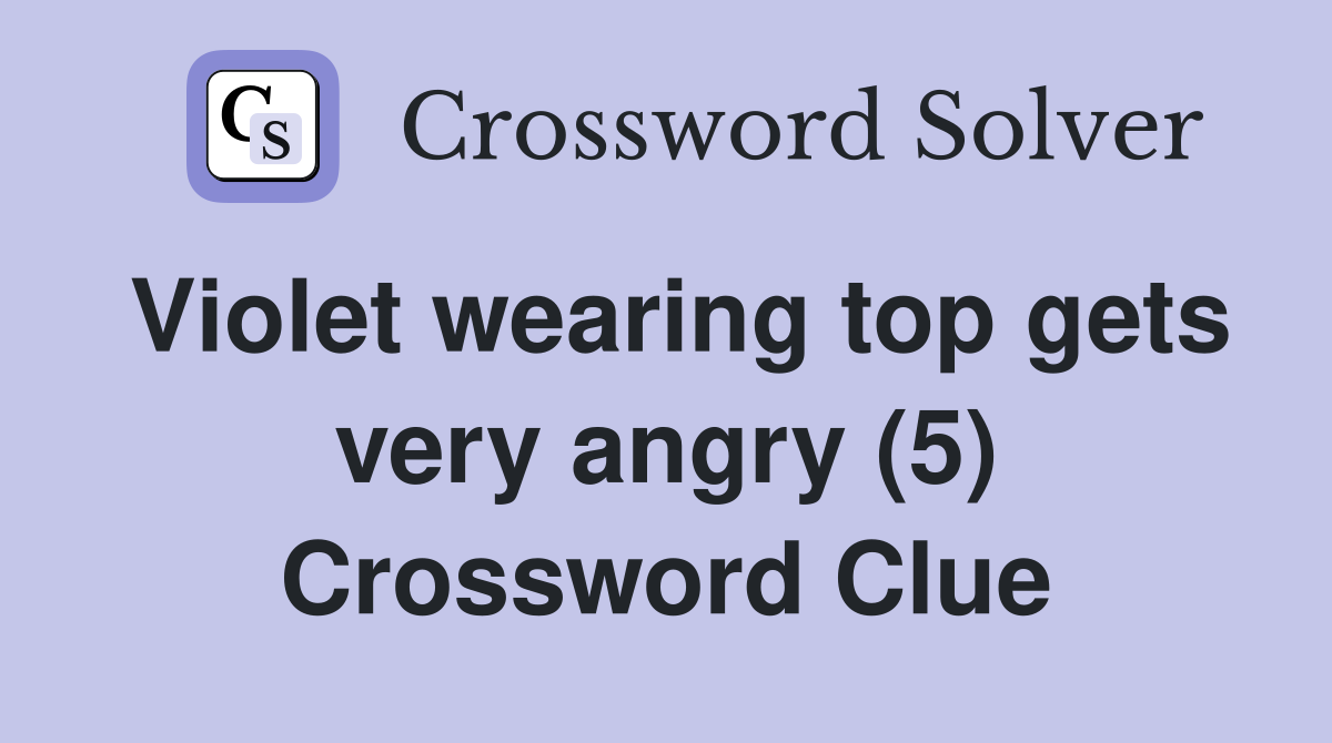 Violet wearing top gets very angry (5) Crossword Clue