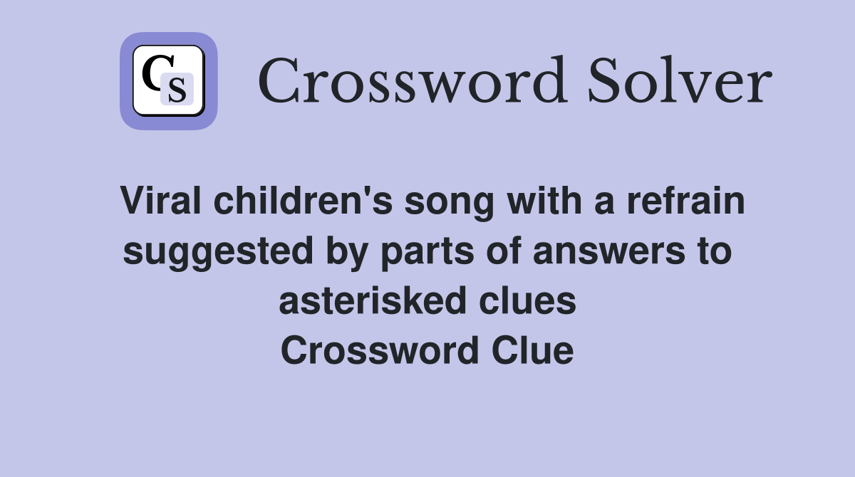 Viral children's song with a refrain suggested by parts of answers to asterisked clues Crossword Clue