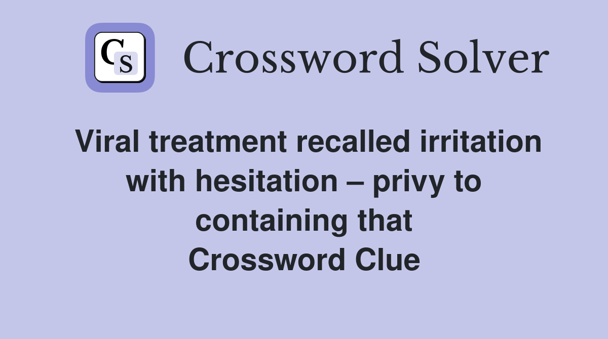 Viral treatment recalled irritation with hesitation – privy to containing that Crossword Clue