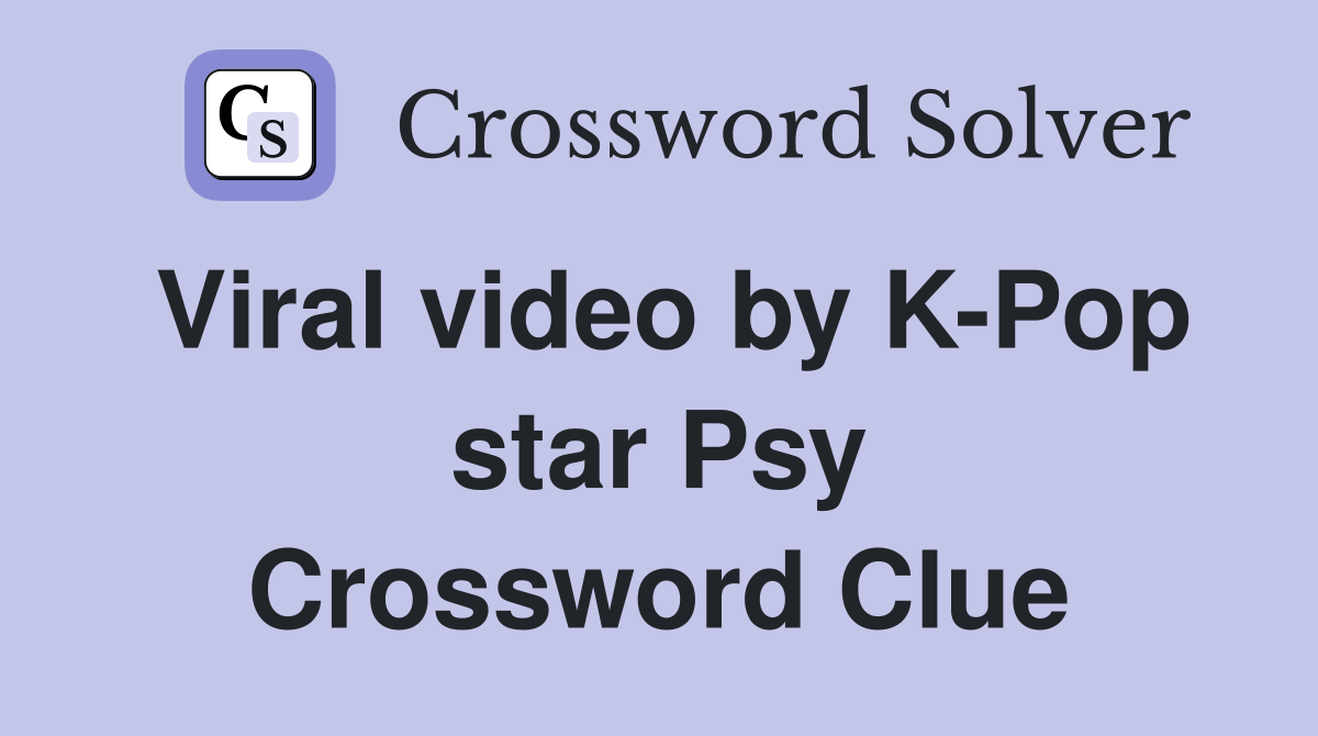 Viral video by K-Pop star Psy Crossword Clue