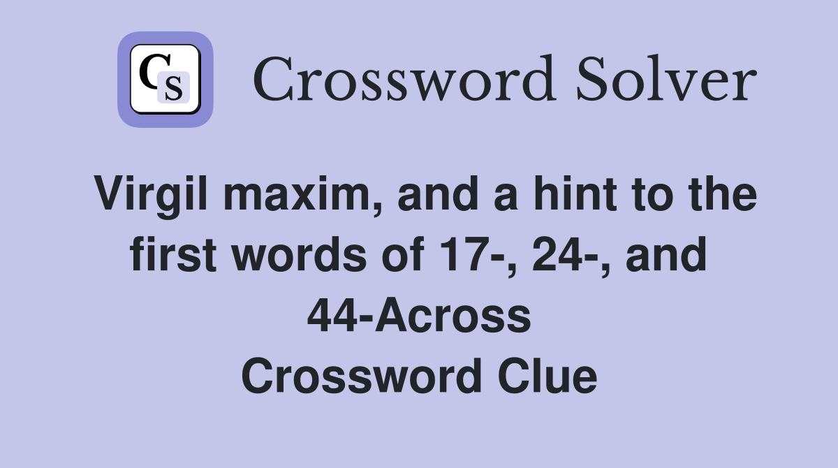 Virgil maxim, and a hint to the first words of 17-, 24-, and 44-Across Crossword Clue