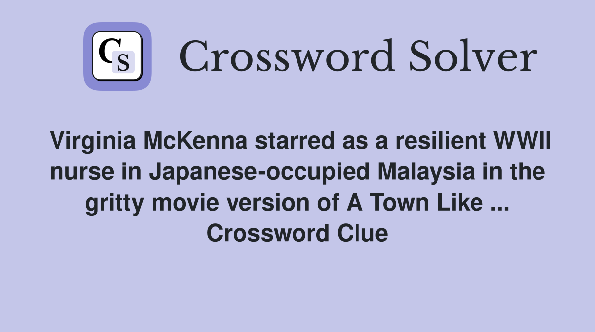 Virginia McKenna starred as a resilient WWII nurse in Japanese-occupied Malaysia in the gritty movie version of A Town Like ... Crossword Clue