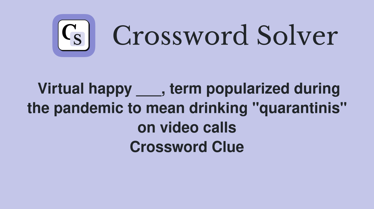 Virtual happy ___, term popularized during the pandemic to mean drinking "quarantinis" on video calls Crossword Clue