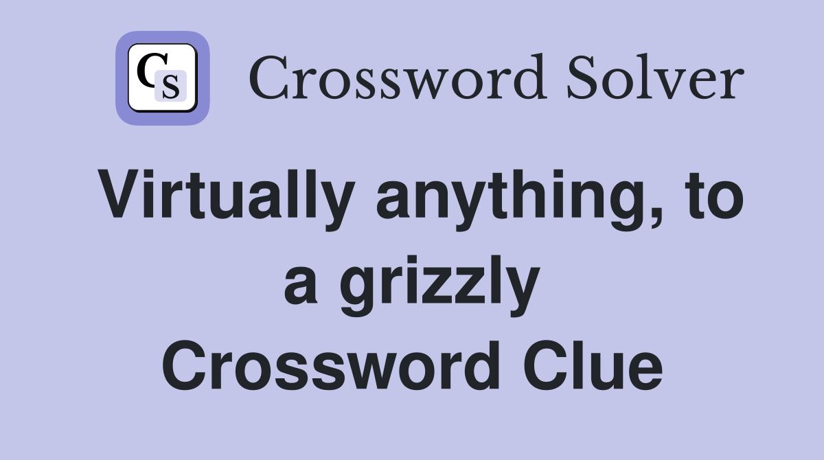 Virtually anything, to a grizzly Crossword Clue