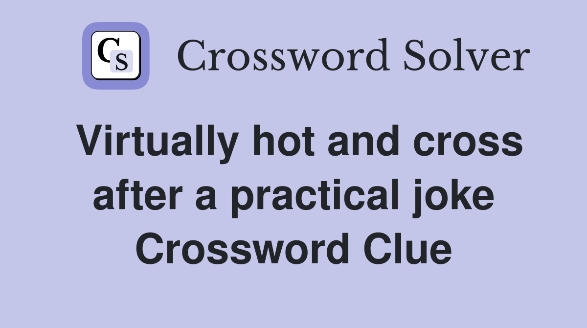 Virtually hot and cross after a practical joke Crossword Clue
