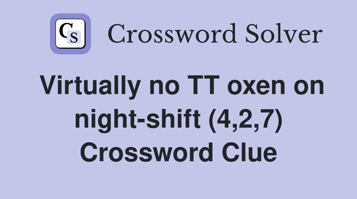Virtually no TT oxen on night-shift (4,2,7) Crossword Clue