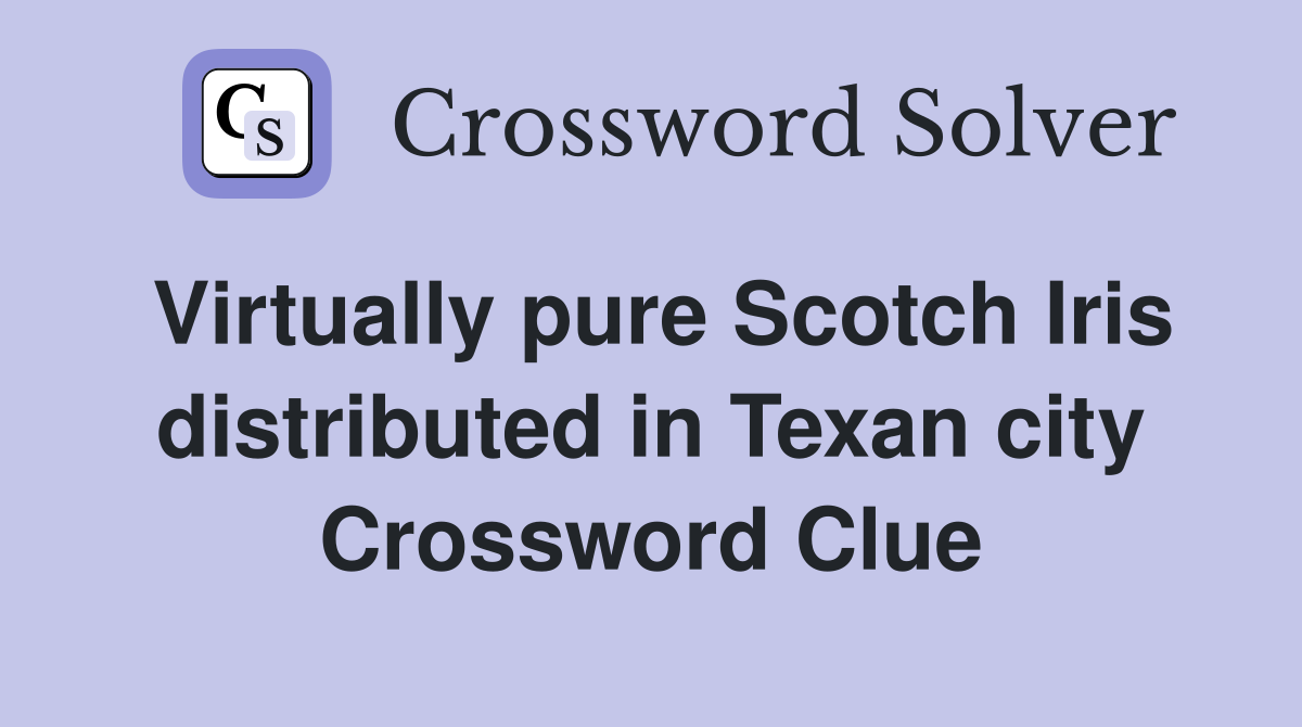 Virtually pure Scotch Iris distributed in Texan city Crossword Clue