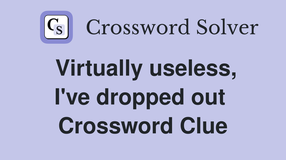 Virtually useless, I've dropped out  Crossword Clue