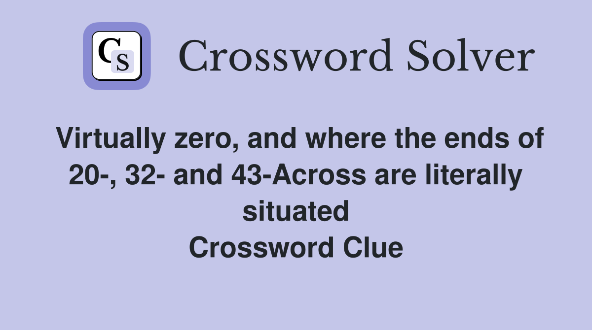 Virtually zero, and where the ends of 20-, 32- and 43-Across are literally situated Crossword Clue