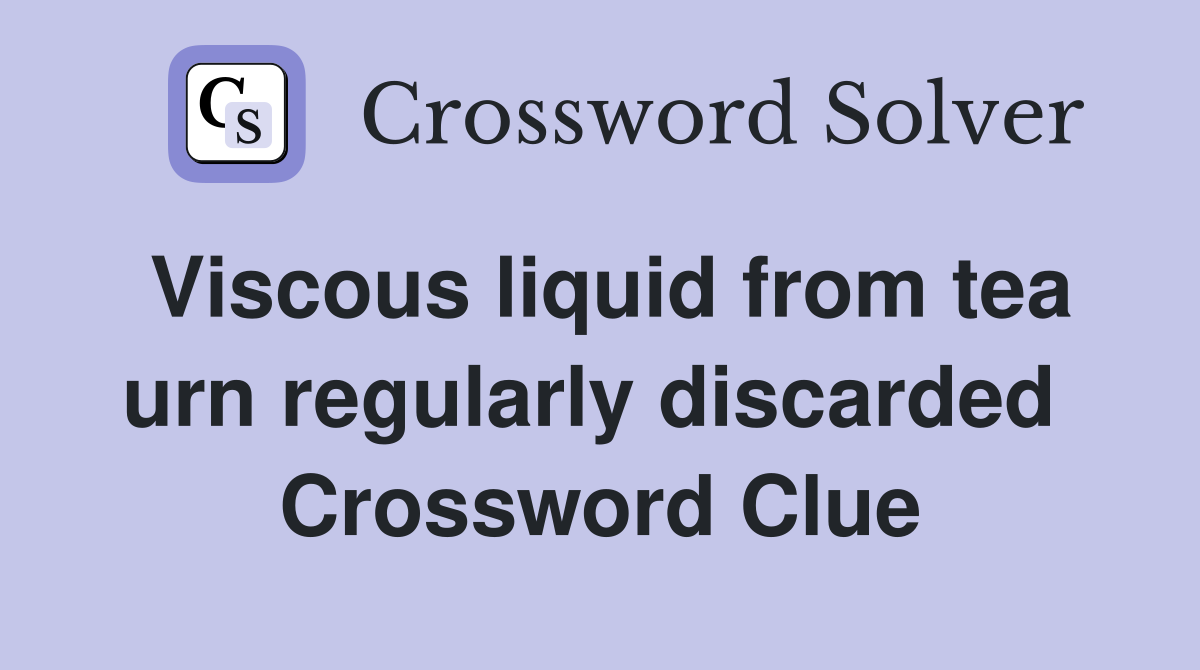 Viscous liquid from tea urn regularly discarded  Crossword Clue