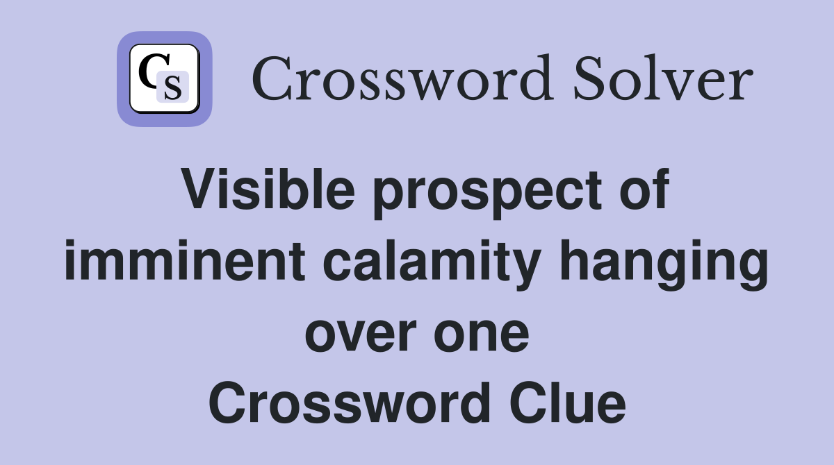 Visible prospect of imminent calamity hanging over one Crossword Clue