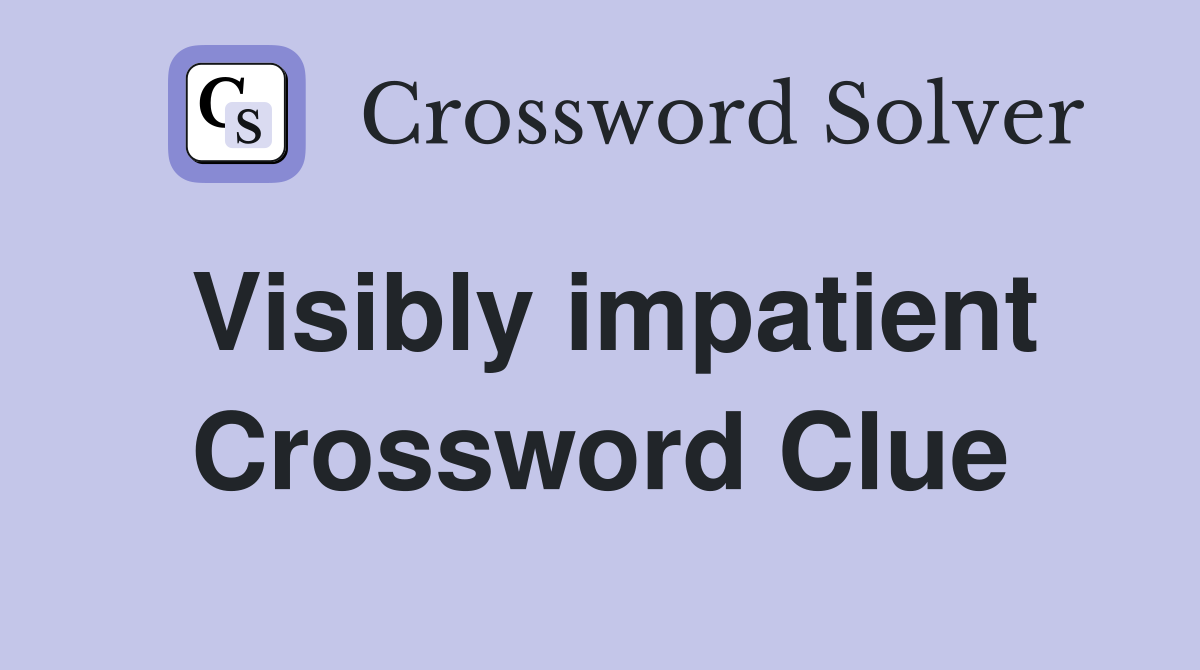 Visibly impatient Crossword Clue