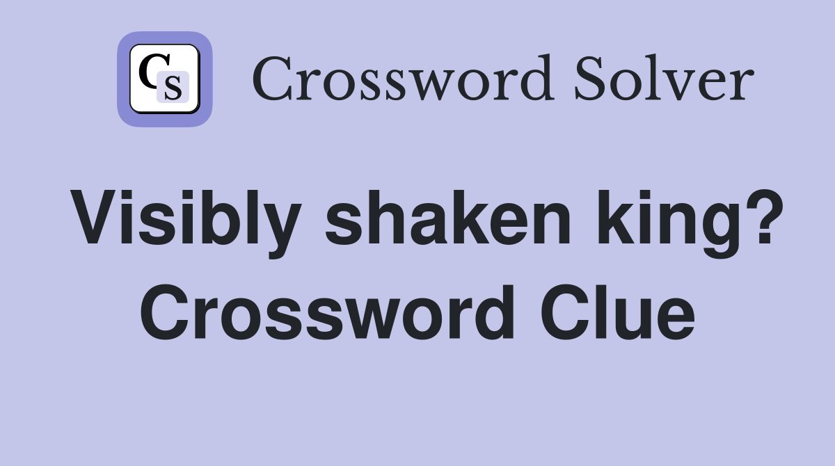 Visibly shaken king? Crossword Clue
