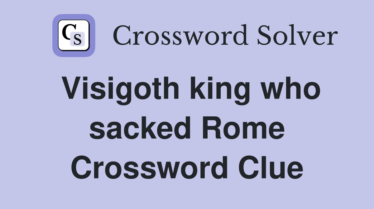 Visigoth king who sacked Rome Crossword Clue