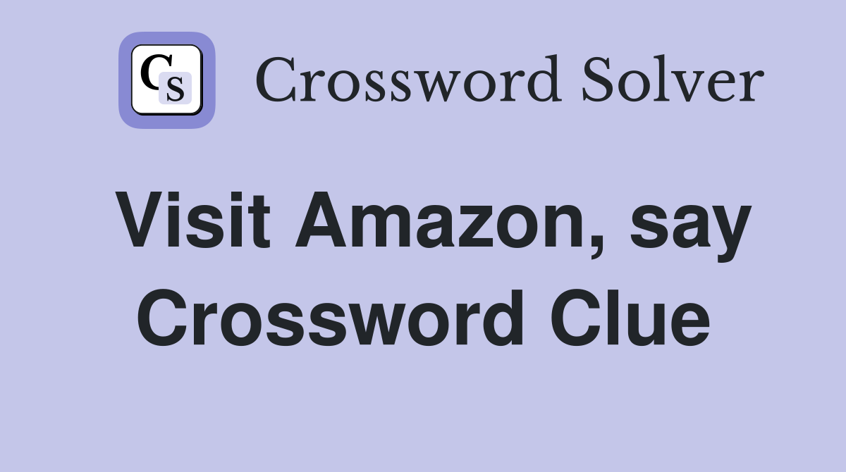 Visit Amazon, say Crossword Clue