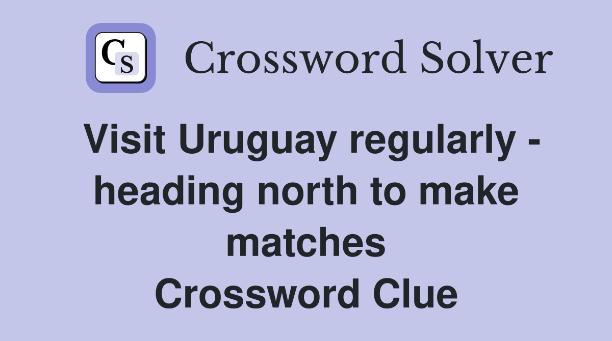 Visit Uruguay regularly - heading north to make matches Crossword Clue